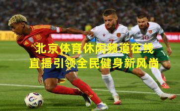 北京体育休闲频道在线直播引领全民健身新风尚