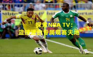 探索NBA TV：篮球迷的专属观赛天地