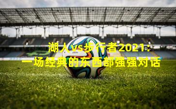 湖人vs步行者2021：一场经典的东西部强强对话