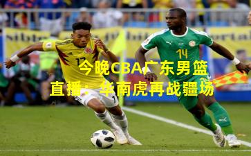 今晚CBA广东男篮直播：华南虎再战疆场