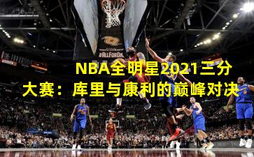 NBA全明星2021三分大赛:库里与康利的巅峰对决