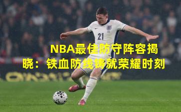  NBA最佳防守阵容揭晓：铁血防线铸就荣耀时刻