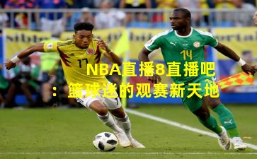 NBA直播8直播吧：篮球迷的观赛新天地