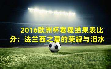 2016欧洲杯赛程结果表比分：法兰西之夏的荣耀与泪水