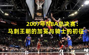 2007年NBA总决赛：马刺王朝的加冕与骑士的初征