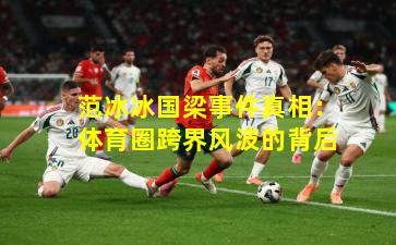 范冰冰国梁事件真相:体育圈跨界风波的背后