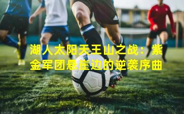 湖人太阳天王山之战:紫金军团悬崖边的逆袭序曲